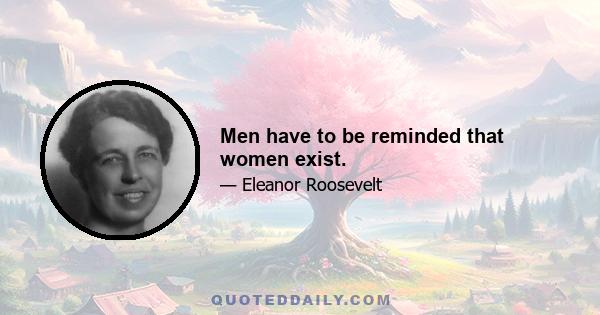 Men have to be reminded that women exist.