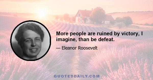 More people are ruined by victory, I imagine, than be defeat.