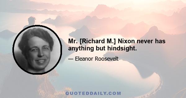 Mr. [Richard M.] Nixon never has anything but hindsight.