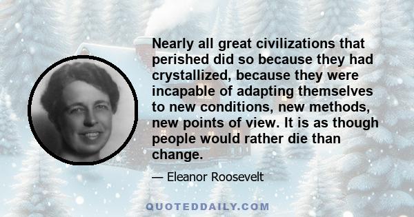 Nearly all great civilizations that perished did so because they had crystallized, because they were incapable of adapting themselves to new conditions, new methods, new points of view. It is as though people would