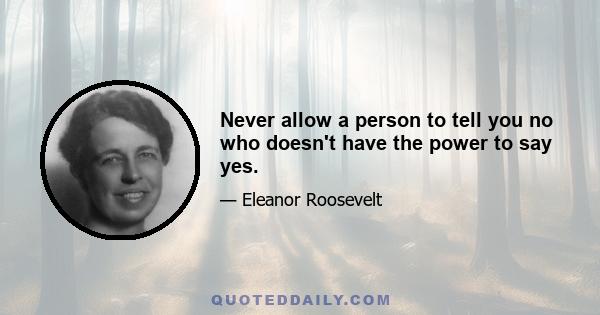 Never allow a person to tell you no who doesn't have the power to say yes.