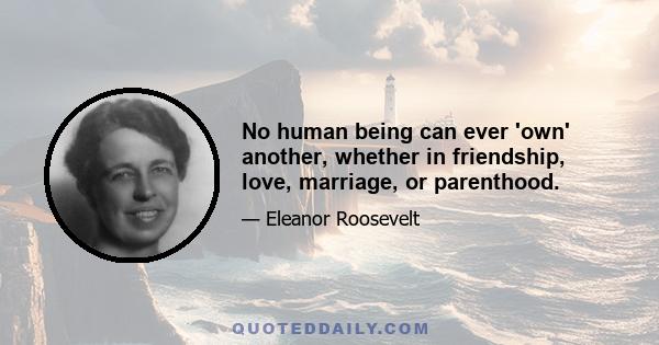 No human being can ever 'own' another, whether in friendship, love, marriage, or parenthood.