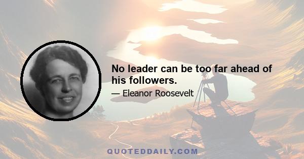 No leader can be too far ahead of his followers.