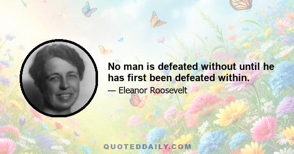 No man is defeated without until he has first been defeated within.