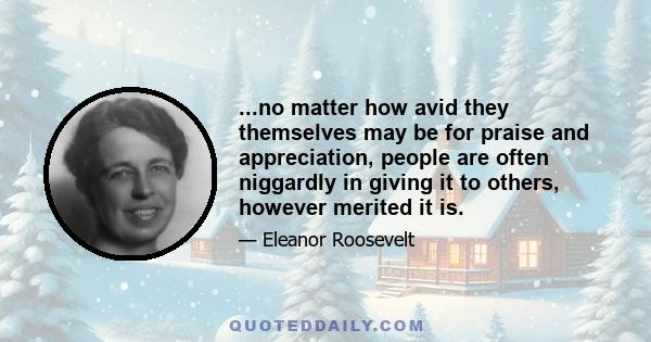 ...no matter how avid they themselves may be for praise and appreciation, people are often niggardly in giving it to others, however merited it is.