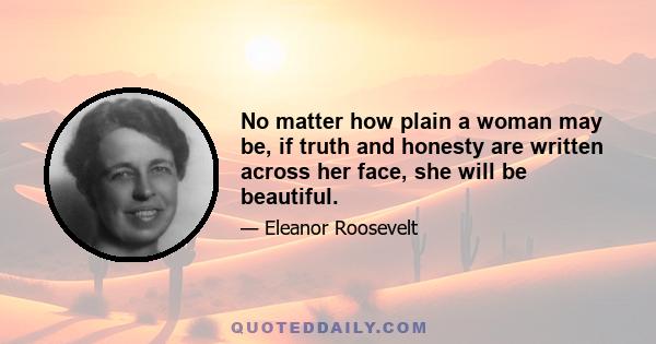 No matter how plain a woman may be, if truth and honesty are written across her face, she will be beautiful.