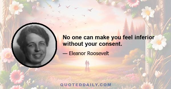 No one can make you feel inferior without your consent.