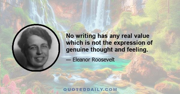 No writing has any real value which is not the expression of genuine thought and feeling.