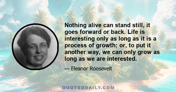 Nothing alive can stand still, it goes forward or back. Life is interesting only as long as it is a process of growth; or, to put it another way, we can only grow as long as we are interested.