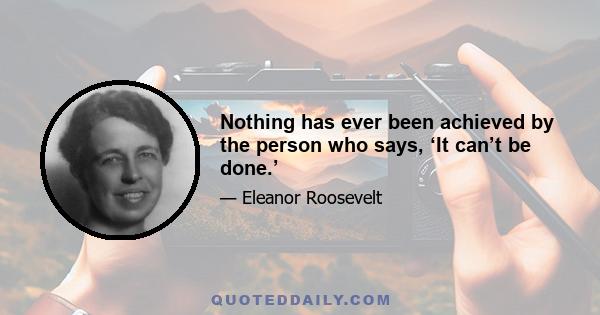 Nothing has ever been achieved by the person who says, ‘It can’t be done.’