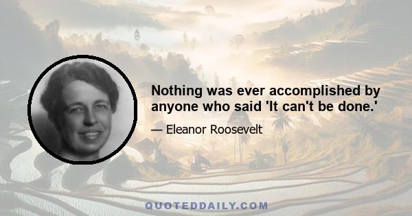 Nothing was ever accomplished by anyone who said 'It can't be done.'