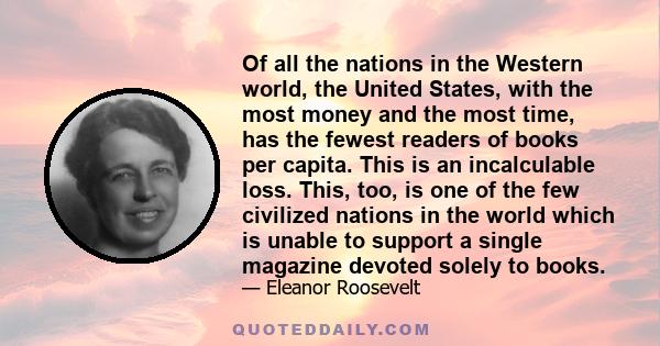 Of all the nations in the Western world, the United States, with the most money and the most time, has the fewest readers of books per capita. This is an incalculable loss. This, too, is one of the few civilized nations 