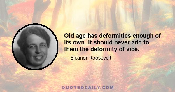 Old age has deformities enough of its own. It should never add to them the deformity of vice.