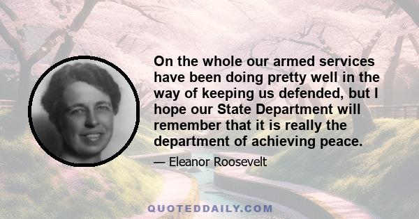 On the whole our armed services have been doing pretty well in the way of keeping us defended, but I hope our State Department will remember that it is really the department of achieving peace.