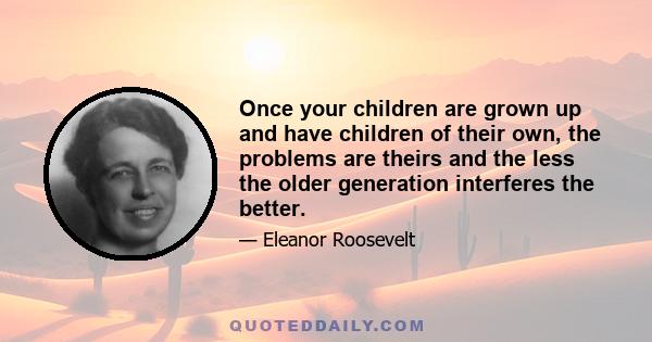 Once your children are grown up and have children of their own, the problems are theirs and the less the older generation interferes the better.