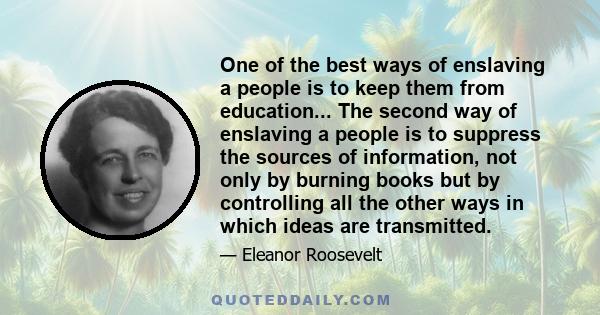 One of the best ways of enslaving a people is to keep them from education... The second way of enslaving a people is to suppress the sources of information, not only by burning books but by controlling all the other