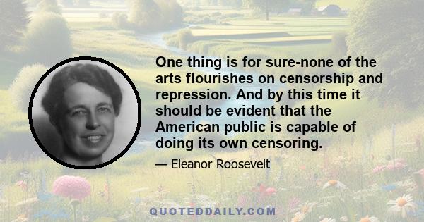 One thing is for sure-none of the arts flourishes on censorship and repression. And by this time it should be evident that the American public is capable of doing its own censoring.