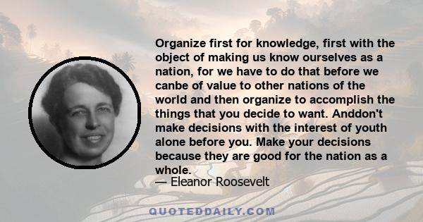 Organize first for knowledge, first with the object of making us know ourselves as a nation, for we have to do that before we canbe of value to other nations of the world and then organize to accomplish the things that