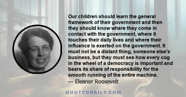 Our children should learn the general framework of their government and then they should know where they come in contact with the government, where it touches their daily lives and where their influence is exerted on