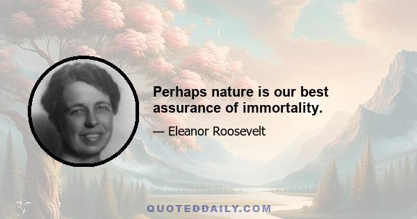 Perhaps nature is our best assurance of immortality.