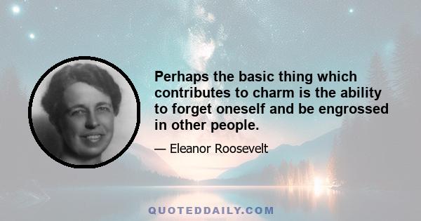 Perhaps the basic thing which contributes to charm is the ability to forget oneself and be engrossed in other people.