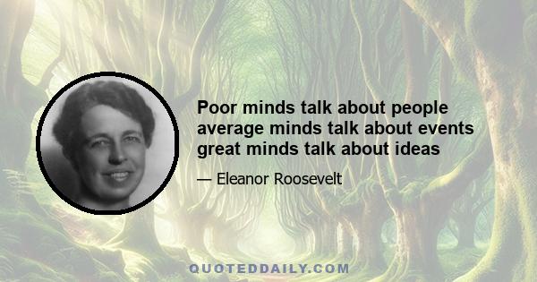 Poor minds talk about people average minds talk about events great minds talk about ideas