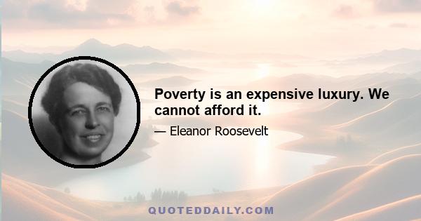 Poverty is an expensive luxury. We cannot afford it.