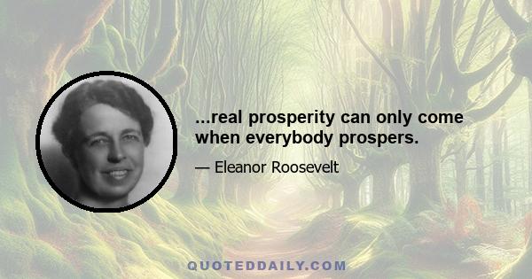 ...real prosperity can only come when everybody prospers.