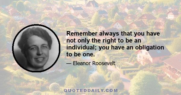 Remember always that you have not only the right to be an individual; you have an obligation to be one.