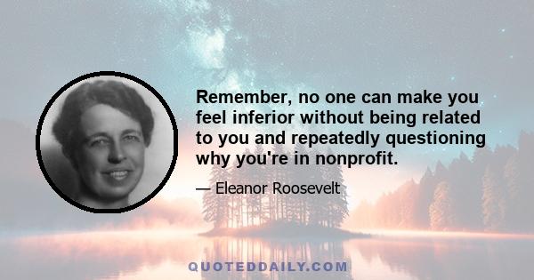 Remember, no one can make you feel inferior without being related to you and repeatedly questioning why you're in nonprofit.