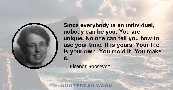 Since everybody is an individual, nobody can be you. You are unique. No one can tell you how to use your time. It is yours. Your life is your own. You mold it. You make it.