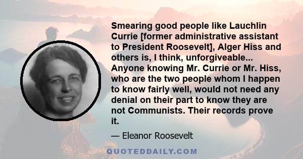 Smearing good people like Lauchlin Currie [former administrative assistant to President Roosevelt], Alger Hiss and others is, I think, unforgiveable... Anyone knowing Mr. Currie or Mr. Hiss, who are the two people whom