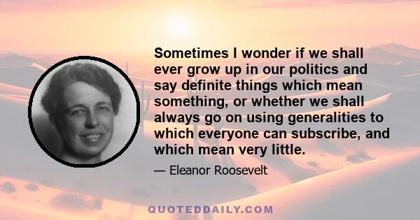 Sometimes I wonder if we shall ever grow up in our politics and say definite things which mean something, or whether we shall always go on using generalities to which everyone can subscribe, and which mean very little.