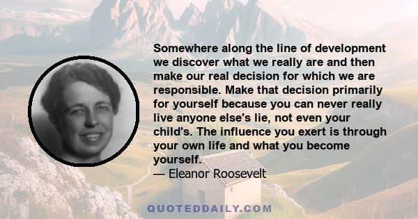 Somewhere along the line of development we discover what we really are and then make our real decision for which we are responsible. Make that decision primarily for yourself because you can never really live anyone