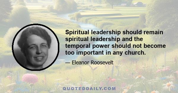 Spiritual leadership should remain spiritual leadership and the temporal power should not become too important in any church.