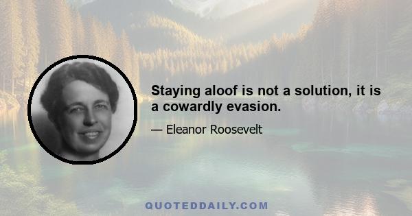 Staying aloof is not a solution, it is a cowardly evasion.