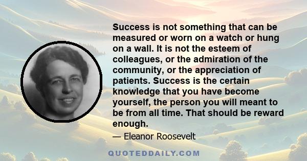 Success is not something that can be measured or worn on a watch or hung on a wall. It is not the esteem of colleagues, or the admiration of the community, or the appreciation of patients. Success is the certain