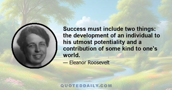 Success must include two things: the development of an individual to his utmost potentiality and a contribution of some kind to one's world.