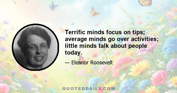 Terrific minds focus on tips; average minds go over activities; little minds talk about people today.