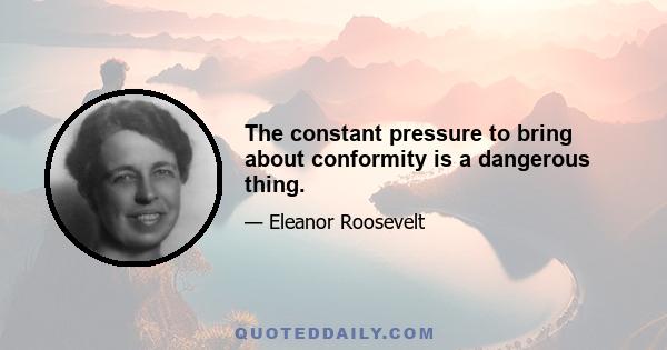 The constant pressure to bring about conformity is a dangerous thing.