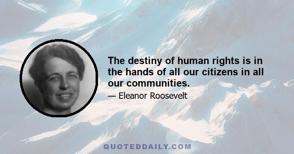 The destiny of human rights is in the hands of all our citizens in all our communities.