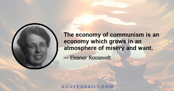 The economy of communism is an economy which grows in an atmosphere of misery and want.