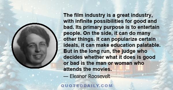 The film industry is a great industry, with infinite possibilities for good and bad. Its primary purpose is to entertain people. On the side, it can do many other things. It can popularize certain ideals, it can make