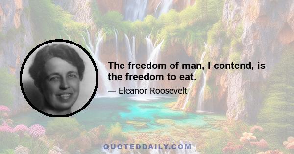 The freedom of man, I contend, is the freedom to eat.