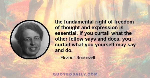 the fundamental right of freedom of thought and expression is essential. If you curtail what the other fellow says and does, you curtail what you yourself may say and do.