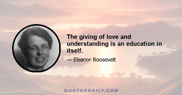 The giving of love and understanding is an education in itself.