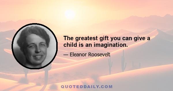 The greatest gift you can give a child is an imagination.