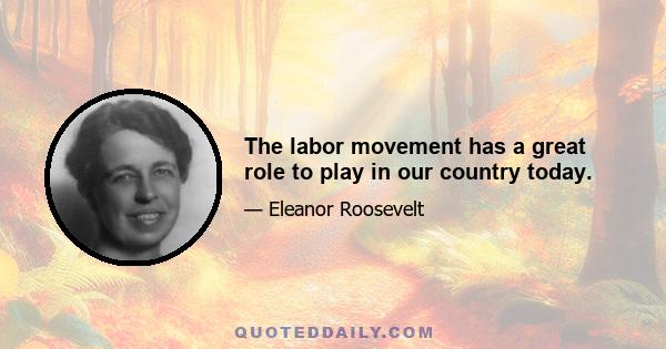 The labor movement has a great role to play in our country today.