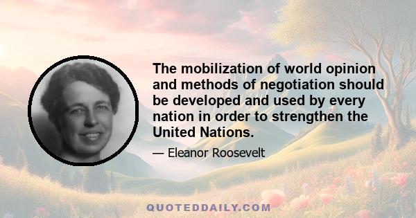 The mobilization of world opinion and methods of negotiation should be developed and used by every nation in order to strengthen the United Nations.