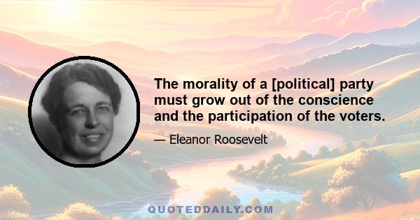 The morality of a [political] party must grow out of the conscience and the participation of the voters.